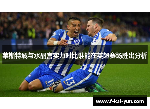 莱斯特城与水晶宫实力对比谁能在英超赛场胜出分析