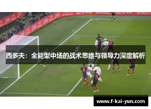 西多夫:全能型中场的战术思维与领导力深度解析 西多夫:全能型中场的战术思维与领导力深度解析