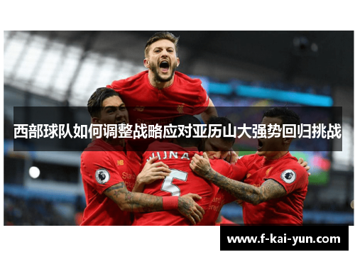 西部球队如何调整战略应对亚历山大强势回归挑战 西部球队如何调整战略应对亚历山大强势回归挑战
