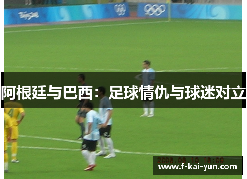 阿根廷与巴西：足球情仇与球迷对立