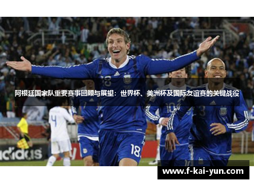 阿根廷国家队重要赛事回顾与展望：世界杯、美洲杯及国际友谊赛的关键战役