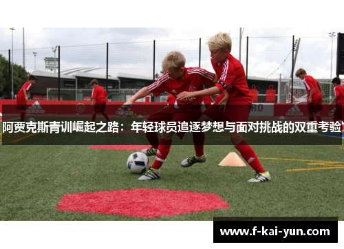 阿贾克斯青训崛起之路:年轻球员追逐梦想与面对挑战的双重考验 阿贾克斯青训崛起之路:年轻球员追逐梦想与面对挑战的双重考验
