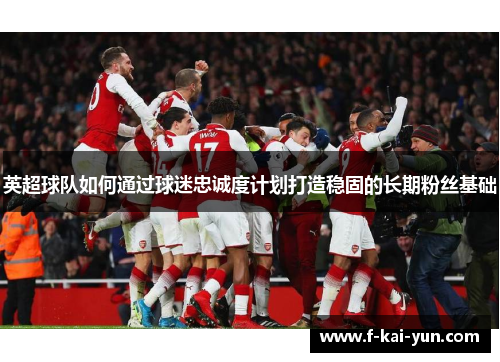 英超球队如何通过球迷忠诚度计划打造稳固的长期粉丝基础