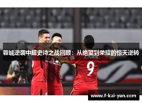 蓉城逆袭中超史诗之战回顾：从绝望到荣耀的惊天逆转