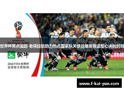 世界杯焦点追踪 老将经验助力热点国家队关键战爆发稳定军心决胜时刻