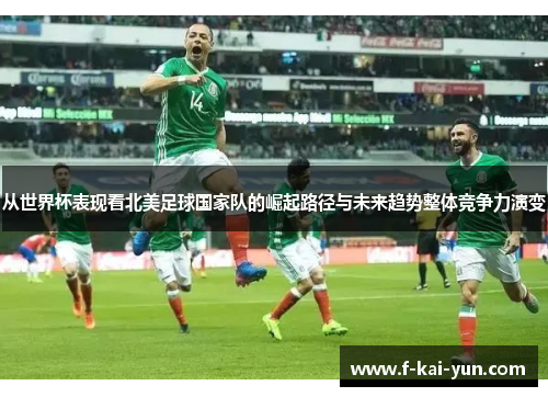 从世界杯表现看北美足球国家队的崛起路径与未来趋势整体竞争力演变