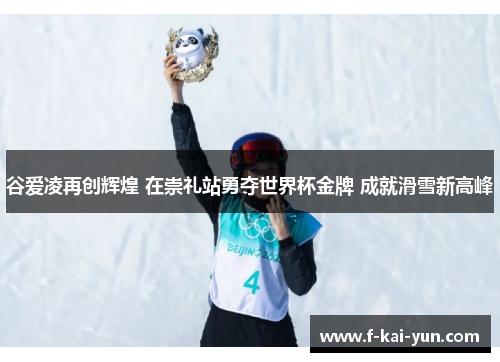 谷爱凌再创辉煌 在崇礼站勇夺世界杯金牌 成就滑雪新高峰