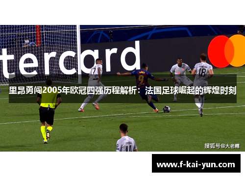 里昂勇闯2005年欧冠四强历程解析：法国足球崛起的辉煌时刻