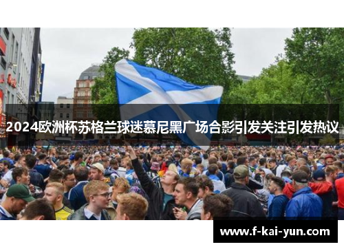 2024欧洲杯苏格兰球迷慕尼黑广场合影引发关注引发热议
