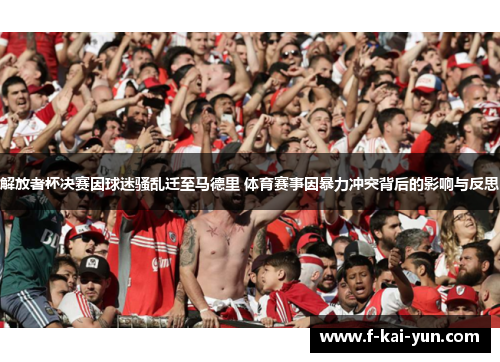 解放者杯决赛因球迷骚乱迁至马德里 体育赛事因暴力冲突背后的影响与反思
