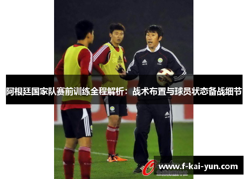 阿根廷国家队赛前训练全程解析：战术布置与球员状态备战细节