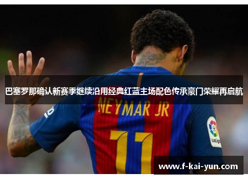 巴塞罗那确认新赛季继续沿用经典红蓝主场配色传承豪门荣耀再启航 巴塞罗那确认新赛季继续沿用经典红蓝主场配色传承豪门荣耀再启航