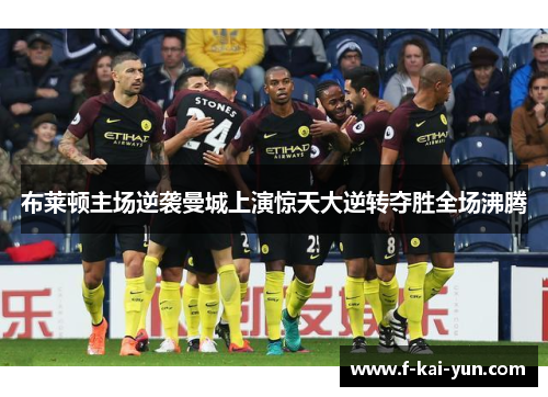 布莱顿主场逆袭曼城上演惊天大逆转夺胜全场沸腾 布莱顿主场逆袭曼城上演惊天大逆转夺胜全场沸腾