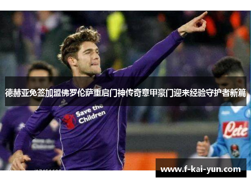 德赫亚免签加盟佛罗伦萨重启门神传奇意甲豪门迎来经验守护者新篇