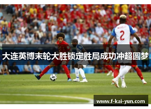大连英博末轮大胜锁定胜局成功冲超圆梦 大连英博末轮大胜锁定胜局成功冲超圆梦