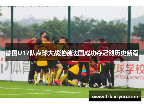 德国U17队点球大战逆袭法国成功夺冠创历史新篇 德国U17队点球大战逆袭法国成功夺冠创历史新篇