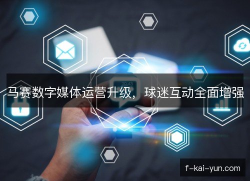 马赛数字媒体运营升级，球迷互动全面增强